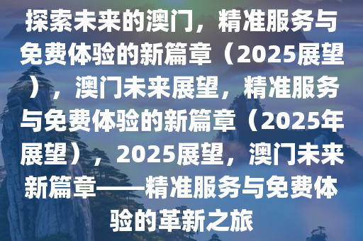 探索未来，澳门精准服务的全面释义、解释与落实—迈向2025