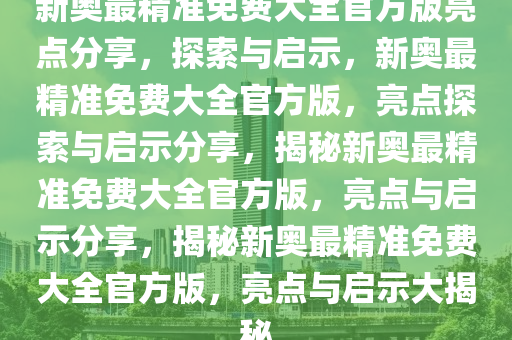 新奥最精准免费大全官方版亮点分享，详细解答、解释与落实